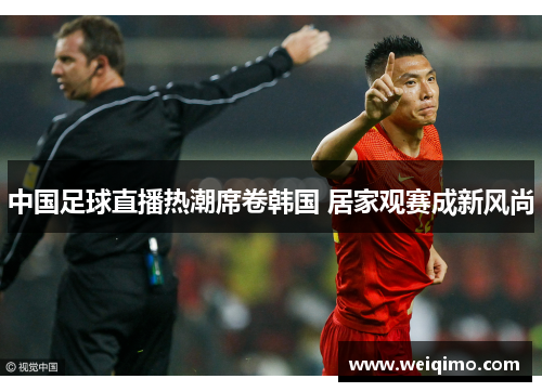 中国足球直播热潮席卷韩国 居家观赛成新风尚