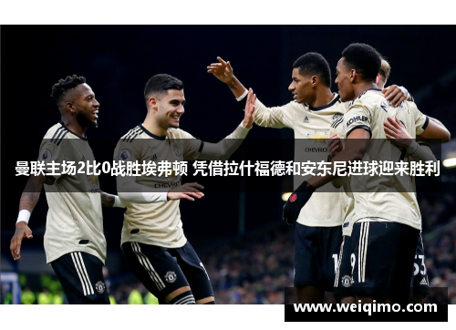 曼联主场2比0战胜埃弗顿 凭借拉什福德和安东尼进球迎来胜利
