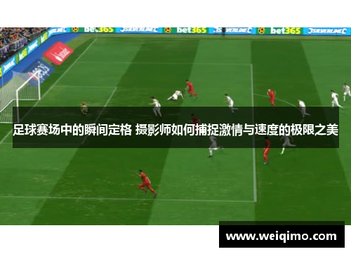 足球赛场中的瞬间定格 摄影师如何捕捉激情与速度的极限之美