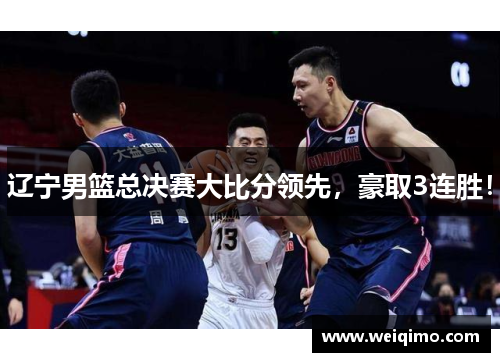 辽宁男篮总决赛大比分领先，豪取3连胜！