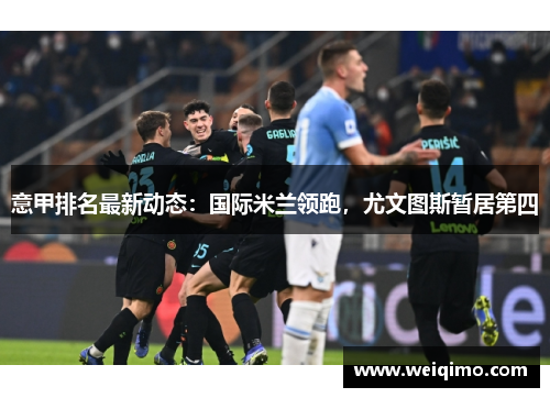 意甲排名最新动态：国际米兰领跑，尤文图斯暂居第四