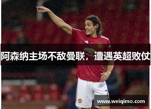 阿森纳主场不敌曼联，遭遇英超败仗