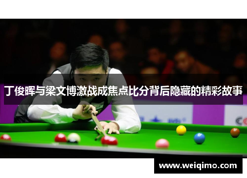 丁俊晖与梁文博激战成焦点比分背后隐藏的精彩故事