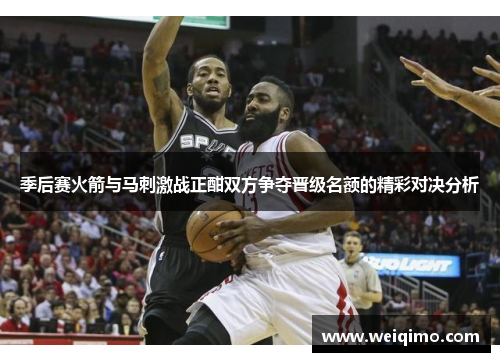 季后赛火箭与马刺激战正酣双方争夺晋级名额的精彩对决分析