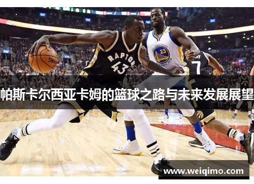 帕斯卡尔西亚卡姆的篮球之路与未来发展展望