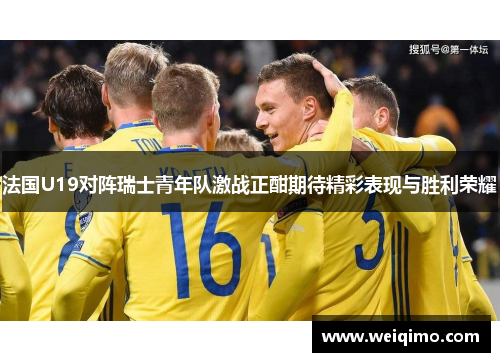 法国U19对阵瑞士青年队激战正酣期待精彩表现与胜利荣耀
