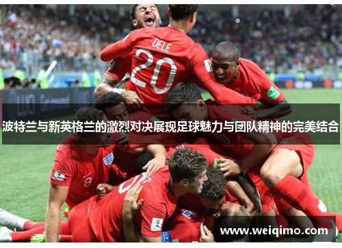 波特兰与新英格兰的激烈对决展现足球魅力与团队精神的完美结合