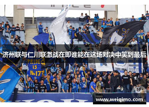 济州联与仁川联激战在即谁能在这场对决中笑到最后
