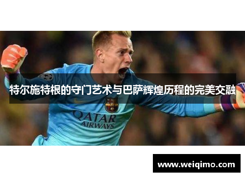 特尔施特根的守门艺术与巴萨辉煌历程的完美交融