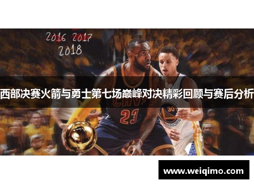 西部决赛火箭与勇士第七场巅峰对决精彩回顾与赛后分析