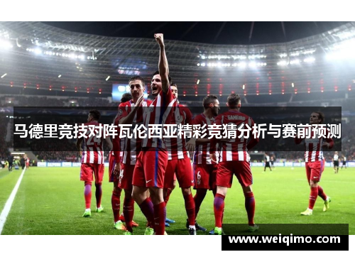 马德里竞技对阵瓦伦西亚精彩竞猜分析与赛前预测