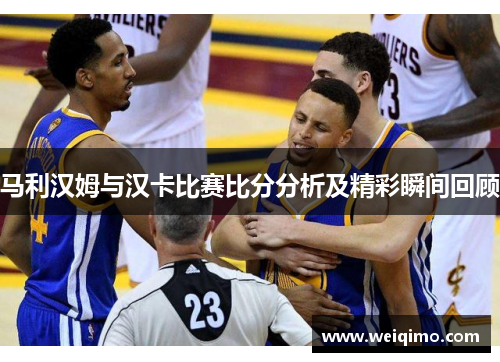 马利汉姆与汉卡比赛比分分析及精彩瞬间回顾