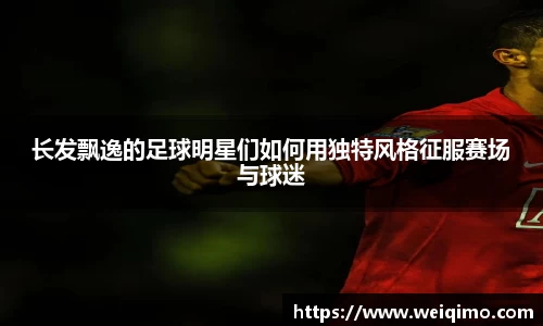 长发飘逸的足球明星们如何用独特风格征服赛场与球迷