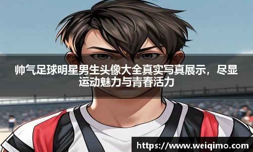 帅气足球明星男生头像大全真实写真展示，尽显运动魅力与青春活力