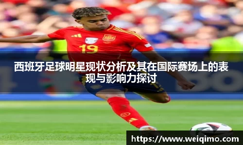 西班牙足球明星现状分析及其在国际赛场上的表现与影响力探讨