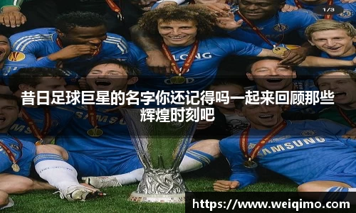 昔日足球巨星的名字你还记得吗一起来回顾那些辉煌时刻吧